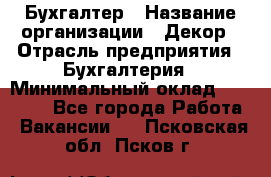 Бухгалтер › Название организации ­ Декор › Отрасль предприятия ­ Бухгалтерия › Минимальный оклад ­ 18 000 - Все города Работа » Вакансии   . Псковская обл.,Псков г.